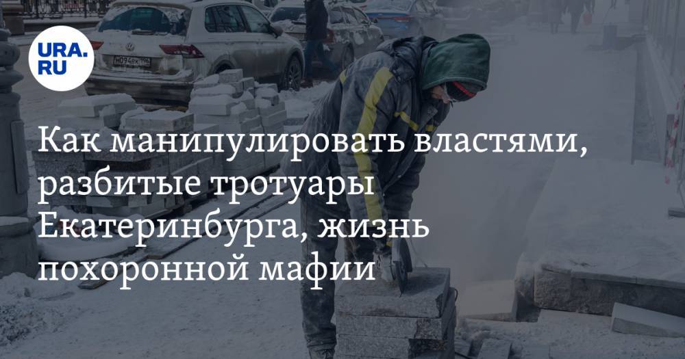 Как манипулировать властями, разбитые тротуары Екатеринбурга, жизнь похоронной мафии. Главное за неделю — в подборке «URA.RU»