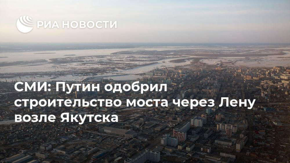 СМИ: Путин одобрил строительство моста через Лену возле Якутска