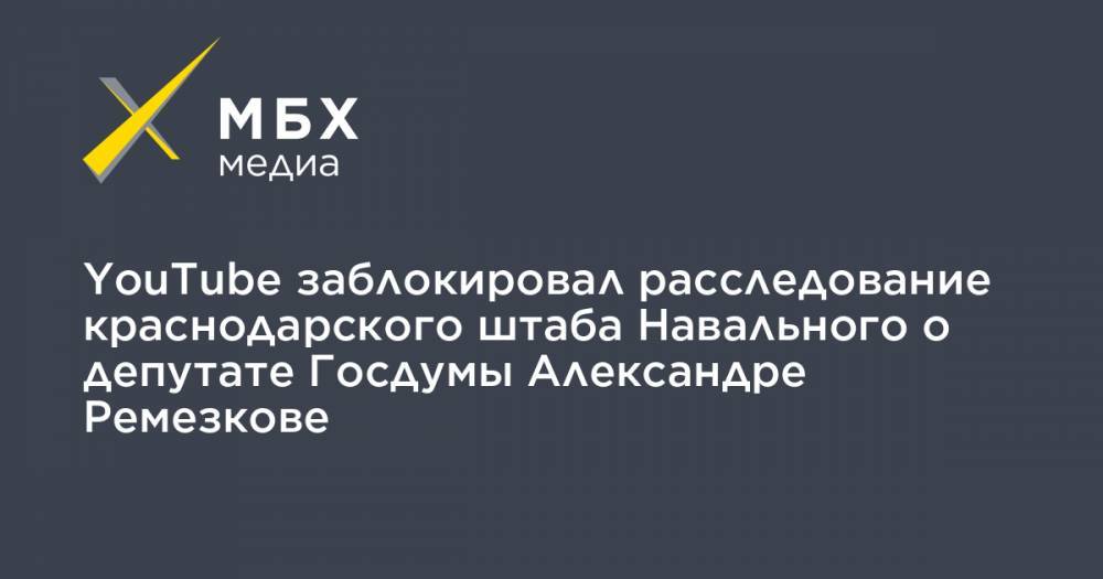 YouTube заблокировал расследование краснодарского штаба Навального о депутате Госдумы Александре Ремезкове