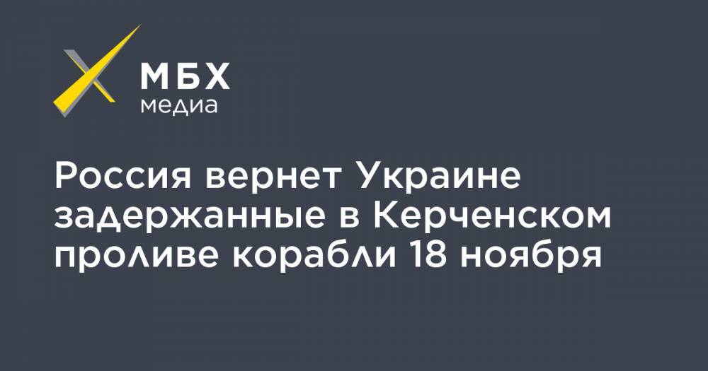 Россия вернет Украине задержанные в Керченском проливе корабли 18 ноября