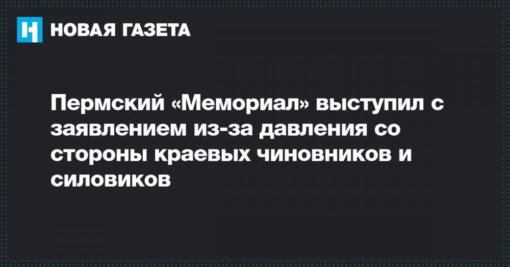 Пермский «Мемориал» выступил с заявлением из-за давления со стороны краевых чиновников и силовиков