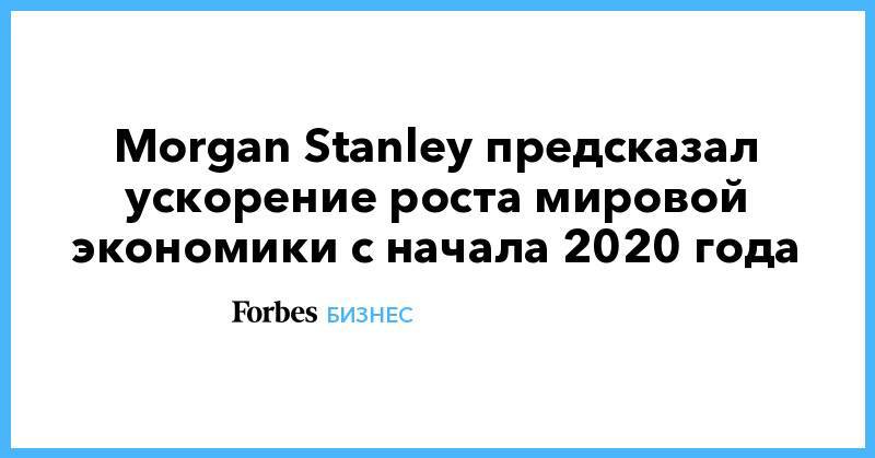 Morgan Stanley предсказал ускорение роста мировой экономики с начала 2020 года