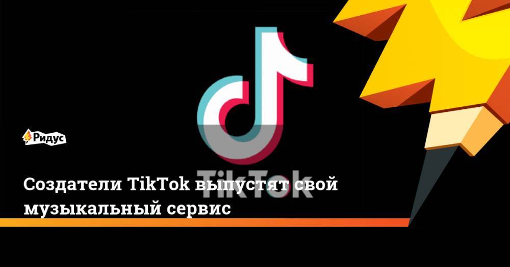 Создатели TikTok выпустят свой музыкальный сервис