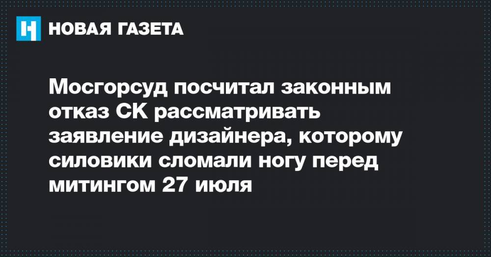 Константин Коновалов - Федор Сирош - Мосгорсуд посчитал законным отказ СК рассматривать заявление дизайнера, которому силовики сломали ногу перед митингом 27 июля - novayagazeta.ru