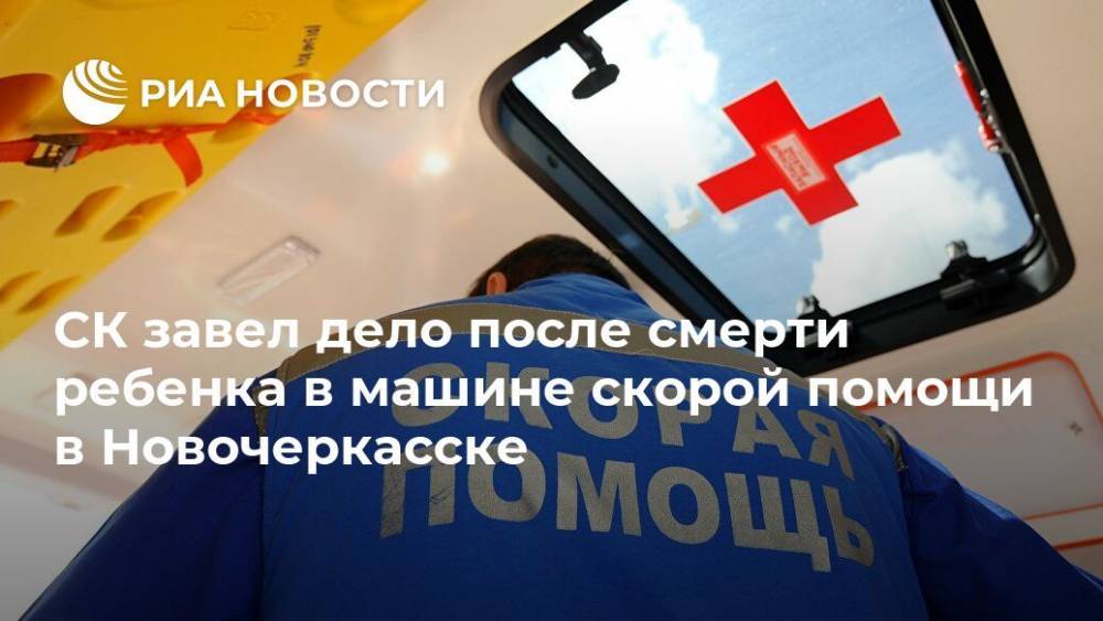 СК завел дело после смерти ребенка в машине скорой помощи в Новочеркасске