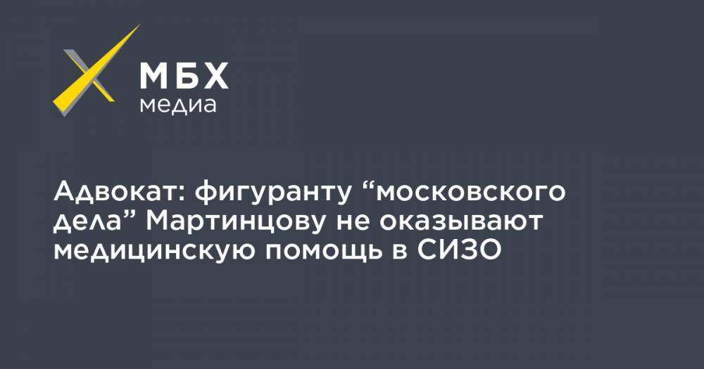 Адвокат: фигуранту “московского дела” Мартинцову не оказывают медицинскую помощь в СИЗО