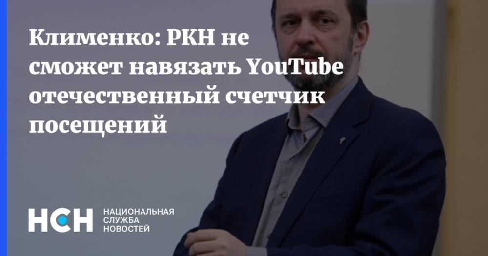 Клименко: РКН не сможет навязать YouTube отечественный счетчик посещений