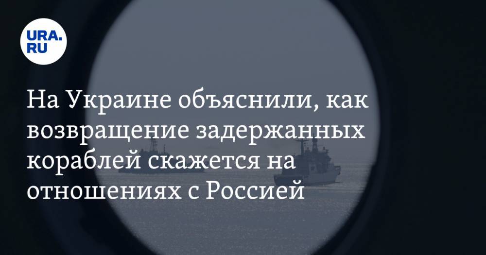 На Украине объяснили, как возвращение задержанных кораблей скажется на отношениях с Россией