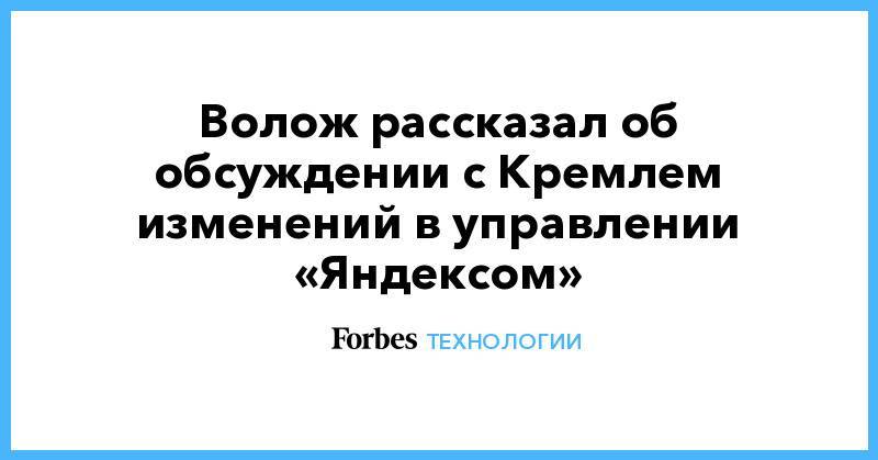 Волож рассказал об обсуждении с Кремлем изменений в управлении «Яндексом»