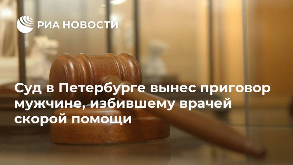 Суд в Петербурге вынес приговор мужчине, избившему врачей скорой помощи