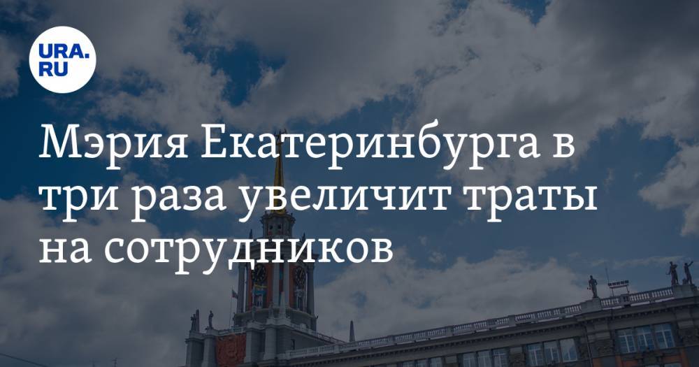 Мэрия Екатеринбурга в три раза увеличит траты на сотрудников