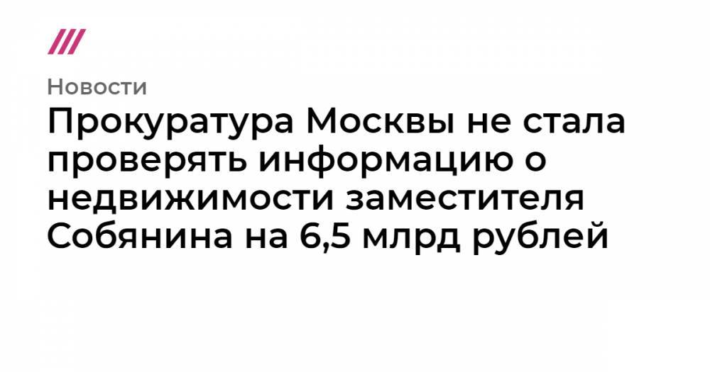 Прокуратура Москвы не стала проверять информацию о недвижимости заместителя Собянина на 6,5 млрд рублей