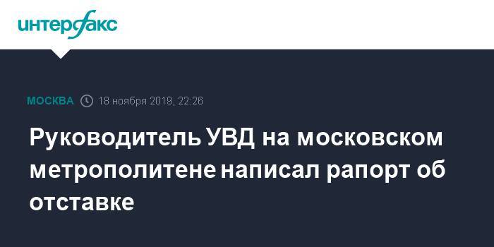 Руководитель УВД на московском метрополитене написал рапорт об отставке