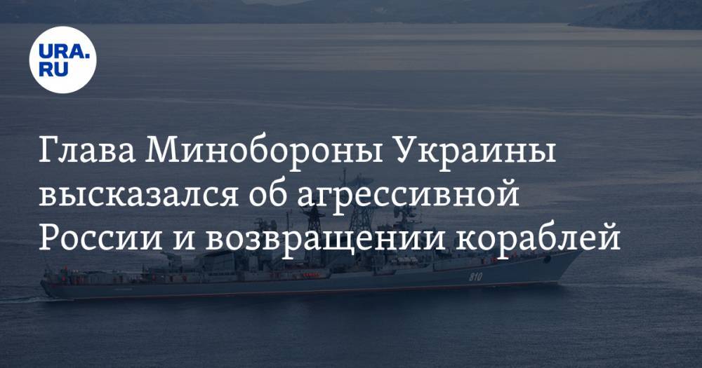 Глава Минобороны Украины высказался об агрессивной России и возвращении кораблей