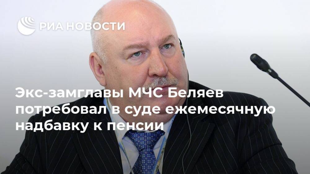 Экс-замглавы МЧС Беляев потребовал в суде ежемесячную надбавку к пенсии
