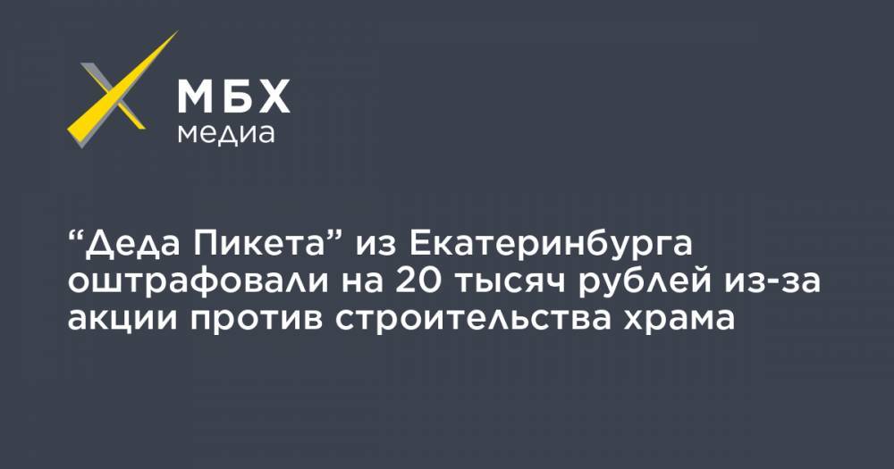 “Деда Пикета” из Екатеринбурга оштрафовали на 20 тысяч рублей из-за акции против строительства храма