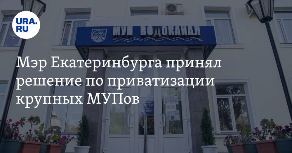Мэр Екатеринбурга принял решение по приватизации крупных МУПов