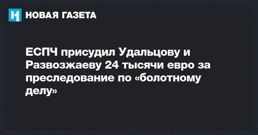 ЕСПЧ присудил Удальцову и Развозжаеву 24 тысячи евро за преследование по «болотному делу»