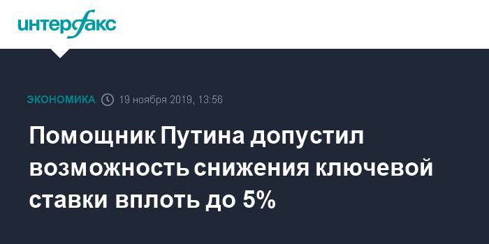 Помощник Путина допустил возможность снижения ключевой ставки вплоть до 5%