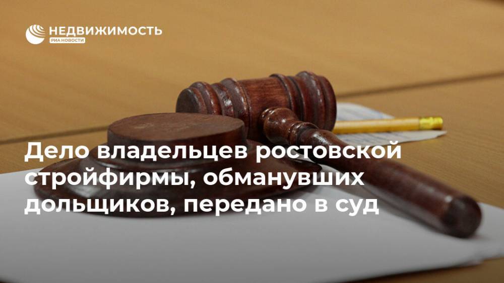 Дело владельцев ростовской стройфирмы, обманувших дольщиков, передано в суд