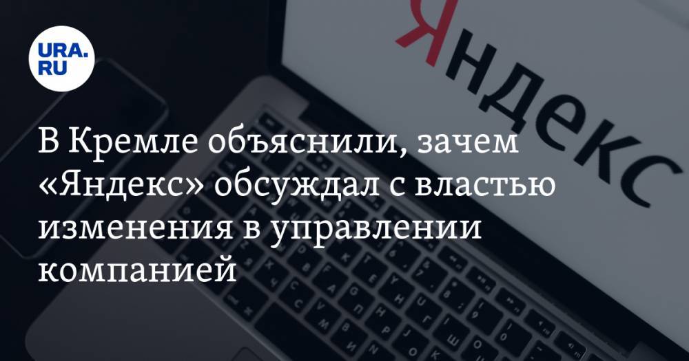 В Кремле объяснили, зачем «Яндекс» обсуждал с властью изменения в управлении компанией