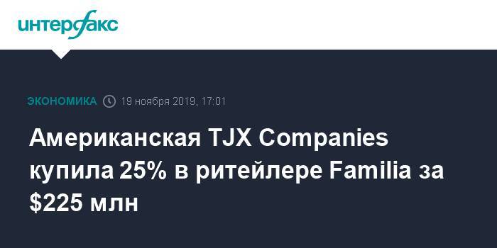 Американская TJX Companies купила 25% в ритейлере Familia за $225 млн