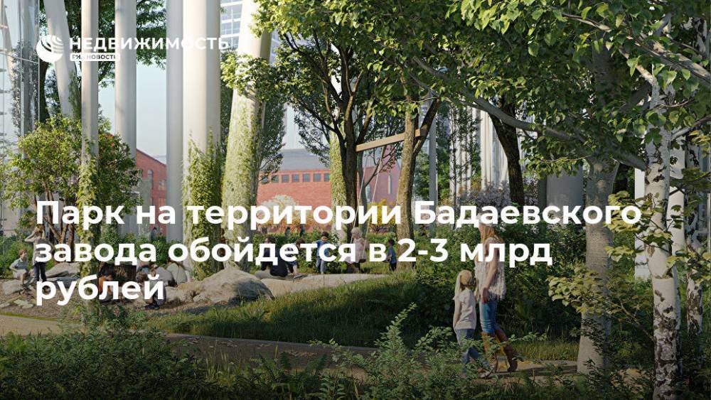 Парк на территории Бадаевского завода обойдется в 2-3 млрд рублей