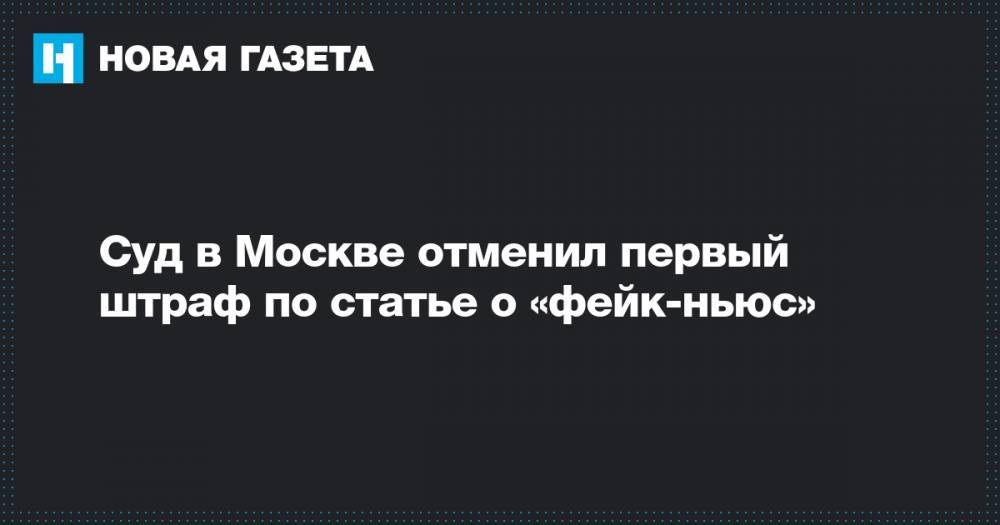 Суд в Москве отменил первый штраф по статье о «фейк-ньюс»