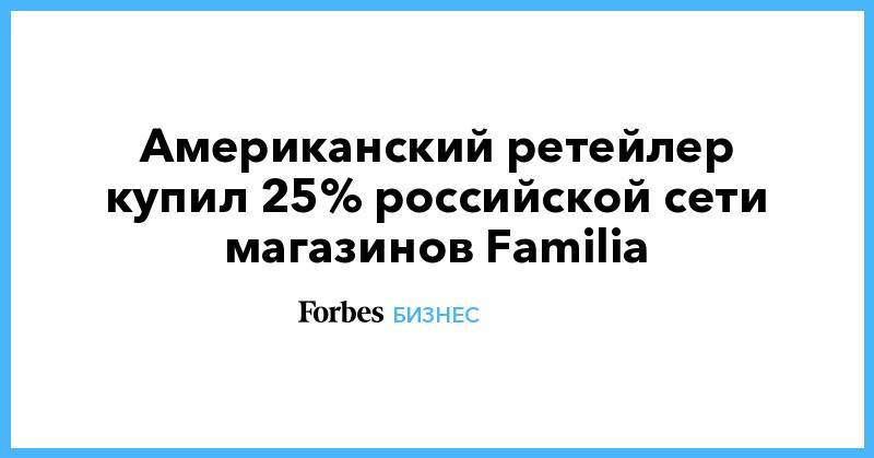 Американский ретейлер купил 25% российской сети магазинов Familia