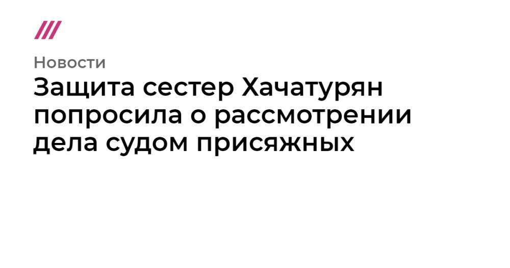 Защита сестер Хачатурян попросила о рассмотрении дела судом присяжных