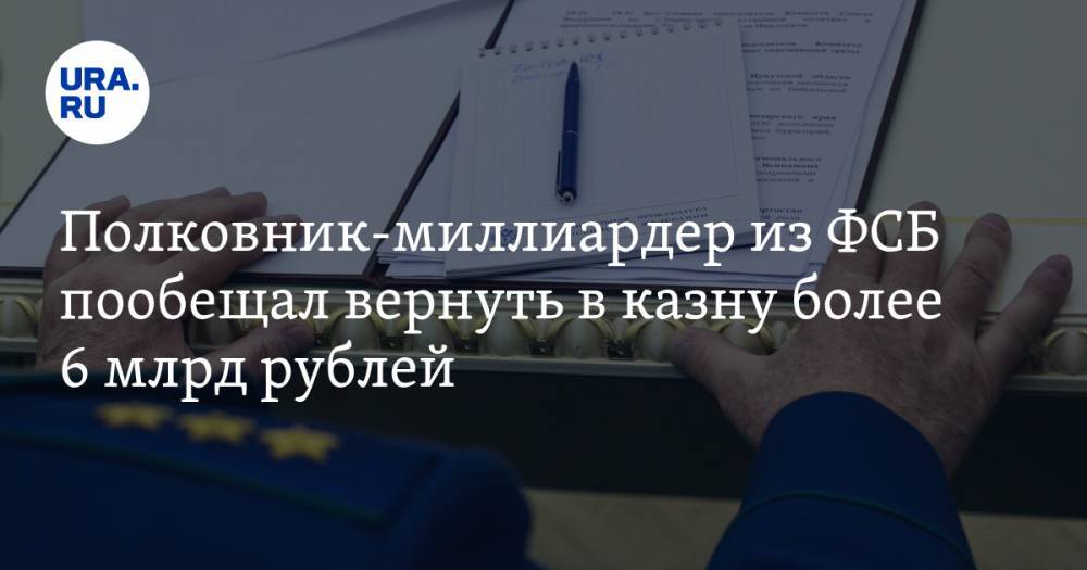 Полковник-миллиардер из ФСБ пообещал вернуть в казну более 6 млрд рублей