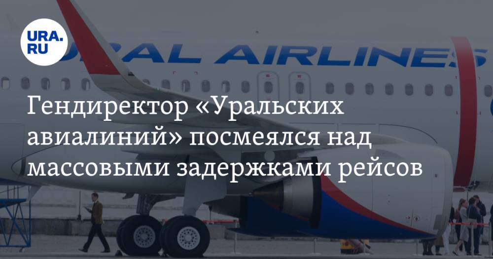 Гендиректор «Уральских авиалиний» посмеялся над массовыми задержками рейсов