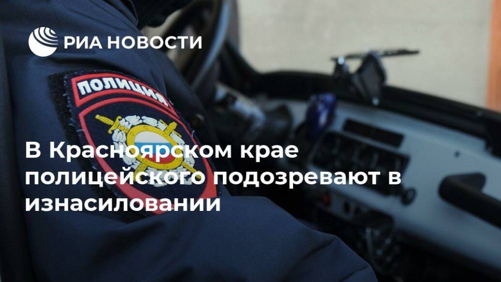 В Красноярском крае полицейского подозревают в изнасиловании