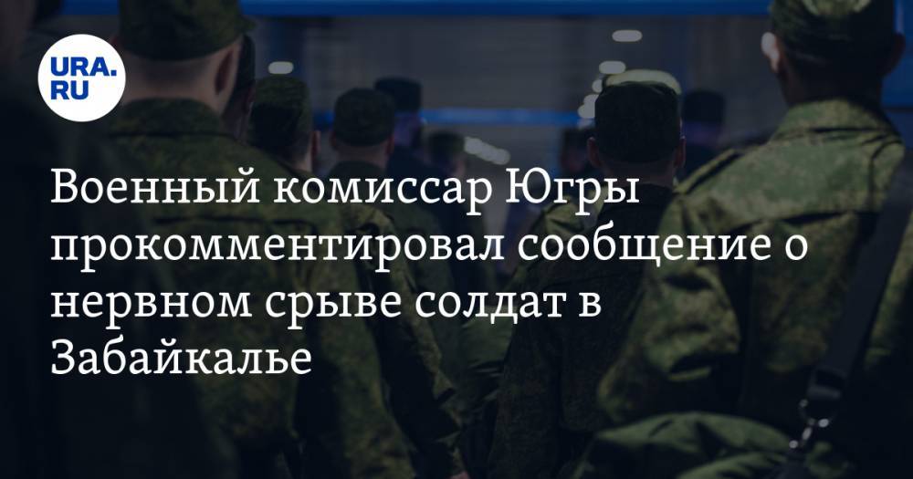 Военный комиссар Югры прокомментировал сообщение о нервном срыве солдат в Забайкалье