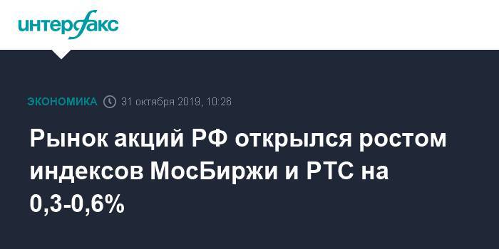 Рынок акций РФ открылся ростом индексов МосБиржи и РТС на 0,3-0,6%