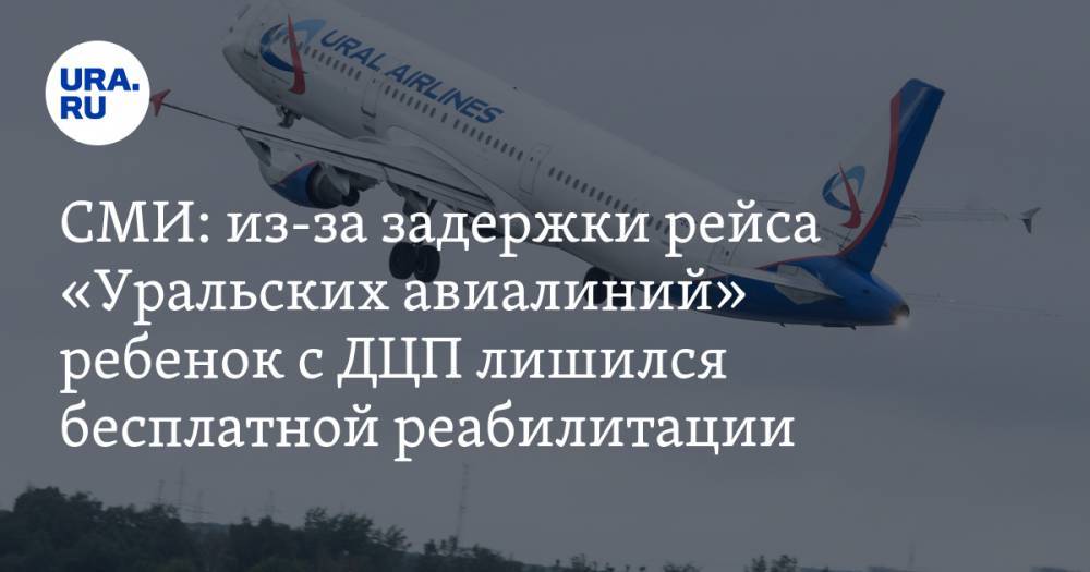 СМИ: из-за задержки рейса «Уральских авиалиний» ребенок с ДЦП лишился бесплатной реабилитации