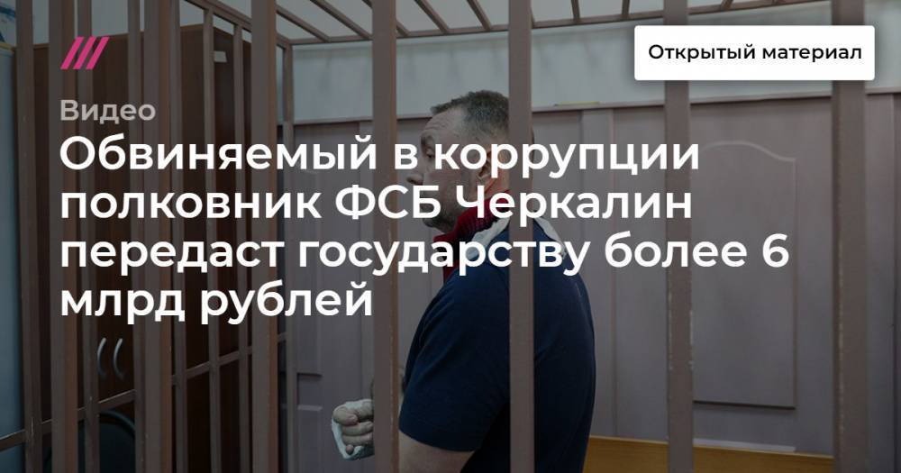 Обвиняемый в коррупции полковник ФСБ Черкалин передаст государству более 6 млрд рублей