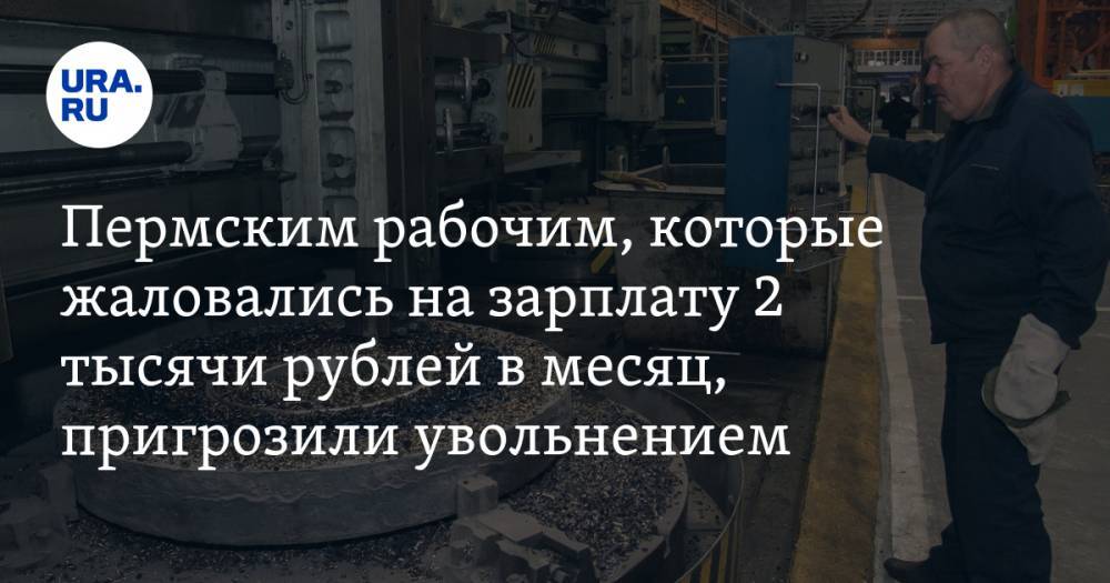 Пермским рабочим, которые жаловались на зарплату 2 тысячи рублей в месяц, пригрозили увольнением