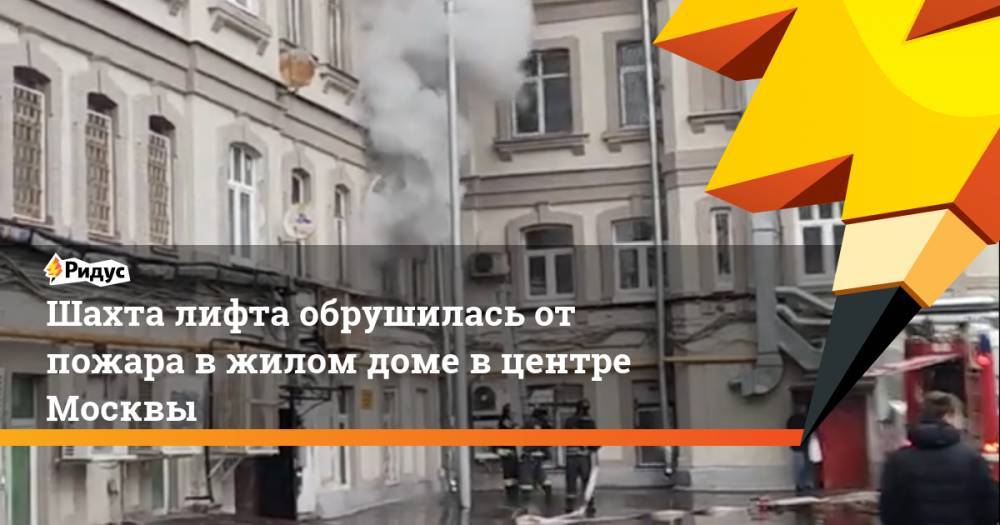 Шахта лифта обрушилась от пожара в жилом доме в центре Москвы