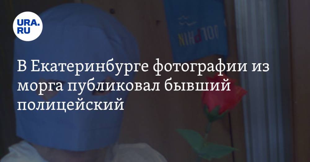 В Екатеринбурге фотографии из морга публиковал бывший полицейский. ФОТО