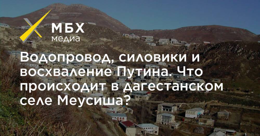Водопровод, силовики и восхваление Путина. Что происходит в дагестанском селе Меусиша?