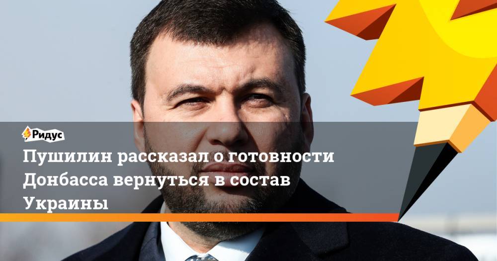 Пушилин рассказал о готовности Донбасса вернуться в состав Украины