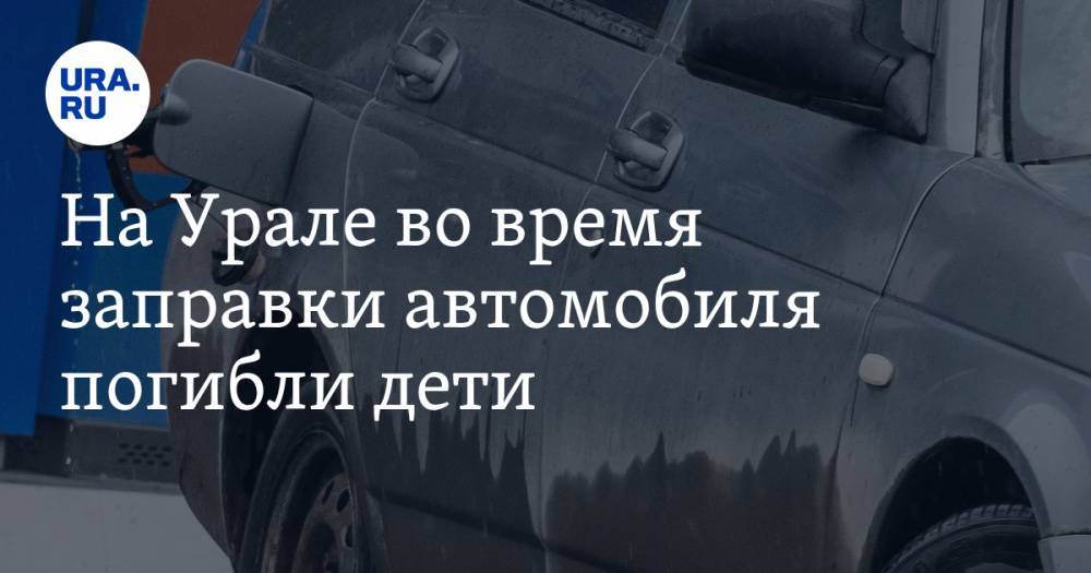 На Урале во время заправки автомобиля погибли дети