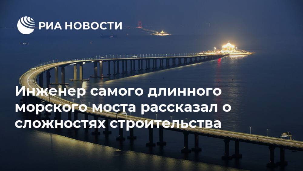 Инженер самого длинного морского моста рассказал о сложностях строительства - ria.ru - Китай - Гонконг - провинция Гуандун - Макао