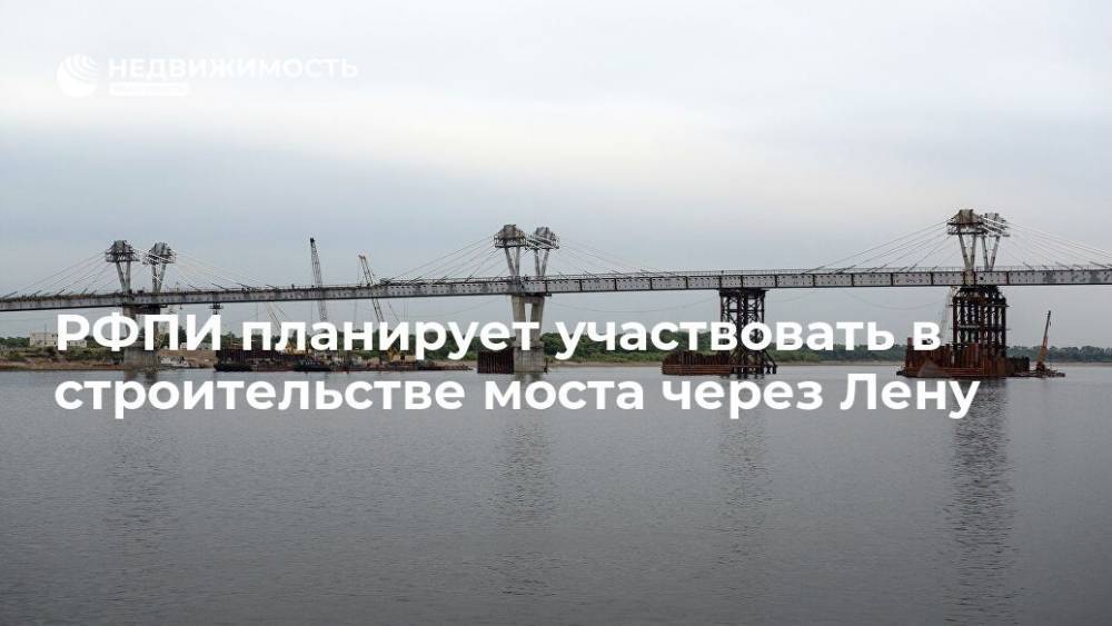 РФПИ планирует участвовать в строительстве моста через Лену