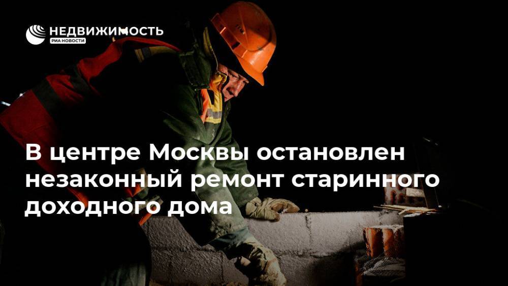 В центре Москвы остановлен незаконный ремонт старинного доходного дома