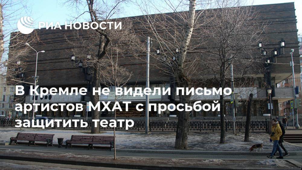 В Кремле не видели письмо артистов МХАТ с просьбой защитить театр