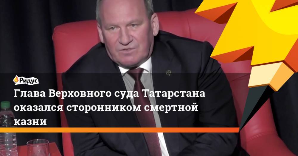 Глава Верховного суда Татарстана оказался сторонником смертной казни