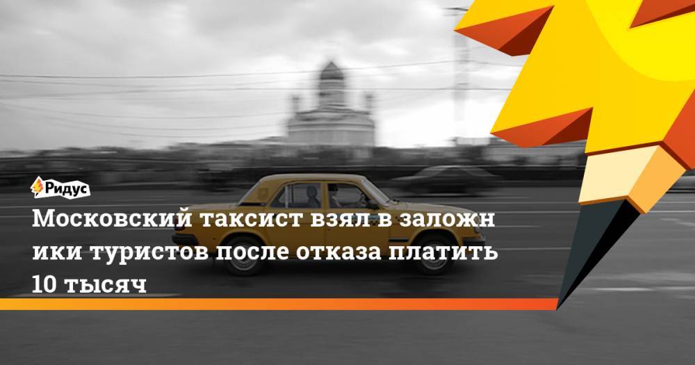 Московский таксист взял в&nbsp;заложники туристов после отказа платить 10 тысяч