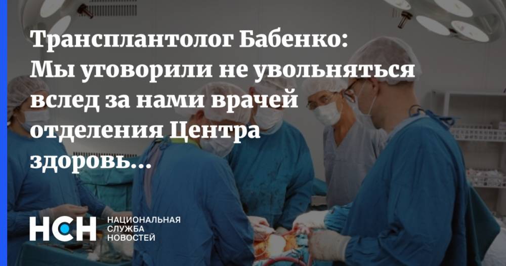 Трансплантолог Бабенко: Мы уговорили не увольняться вслед за нами врачей отделения Центра здоровья детей